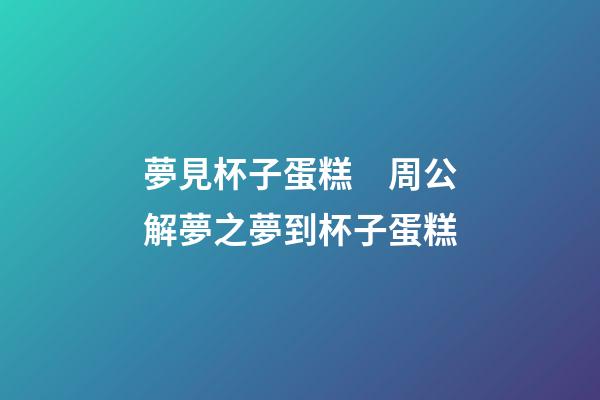 夢見杯子蛋糕　周公解夢之夢到杯子蛋糕